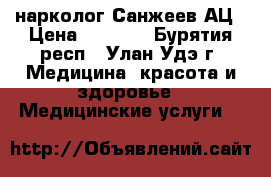 нарколог Санжеев АЦ › Цена ­ 4 500 - Бурятия респ., Улан-Удэ г. Медицина, красота и здоровье » Медицинские услуги   